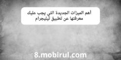 أهم الميزات الجديدة التي يجب عليك معرفتها عن تطبيق تيليجرام